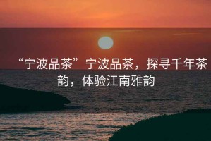 “寧波品茶”寧波品茶，探尋千年茶韻，體驗江南雅韻