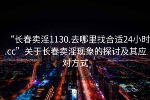 “長春賣淫1130.去哪里找合適24小時.cc”關于長春賣淫現象的探討及其應對方式