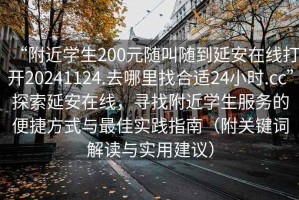 “附近學生200元隨叫隨到延安在線打開20241124.去哪里找合適24小時.cc”探索延安在線，尋找附近學生服務的便捷方式與最佳實踐指南（附關鍵詞解讀與實用建議）