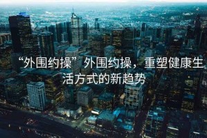 “外圍約操”外圍約操，重塑健康生活方式的新趨勢