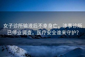 女子診所輸液后不幸身亡，涉事診所已停業調查，醫療安全誰來守護？