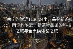 “南寧約附近1130.24小時品鑒新茶葉.cc”南寧約附近，新茶葉品鑒的科技之旅與全天候體驗之旅