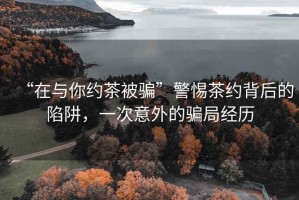 “在與你約茶被騙”警惕茶約背后的陷阱，一次意外的騙局經(jīng)歷