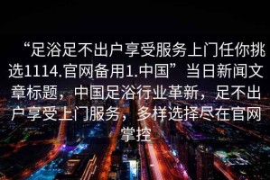 “足浴足不出戶享受服務(wù)上門任你挑選1114.官網(wǎng)備用1.中國”當(dāng)日新聞文章標(biāo)題，中國足浴行業(yè)革新，足不出戶享受上門服務(wù)，多樣選擇盡在官網(wǎng)掌控