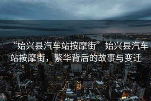 “始興縣汽車站按摩街”始興縣汽車站按摩街，繁華背后的故事與變遷