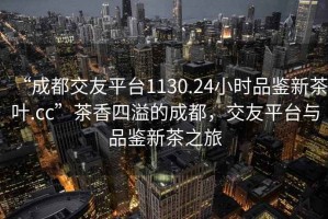 “成都交友平臺1130.24小時品鑒新茶葉.cc”茶香四溢的成都，交友平臺與品鑒新茶之旅