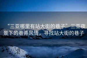 “三亞哪里有站大街的巷子”三亞夜景下的巷弄風情，尋找站大街的巷子