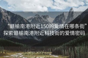 “贛榆南港附近150的愛情在哪條街”探索贛榆南港附近科技街的愛情密碼