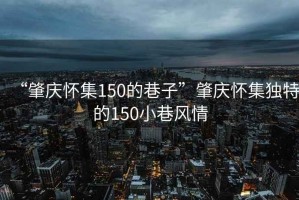 “肇慶懷集150的巷子”肇慶懷集獨(dú)特的150小巷風(fēng)情