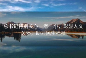 總書記特別關心一老一小，彰顯人文關懷，助力民生福祉