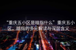 “重慶五小區是暗指什么”重慶五小區，暗指的多元解讀與深層含義