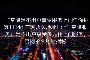 “空降足不出戶享受服務上門任你挑選1114d.官網永久地址1.cc”空降服務』足不出戶享受多元化上門服務，官網永久地址揭秘