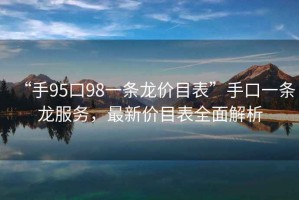 “手95口98一條龍價目表”手口一條龍服務，最新價目表全面解析