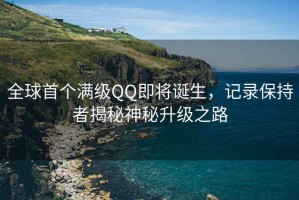 全球首個(gè)滿級(jí)QQ即將誕生，記錄保持者揭秘神秘升級(jí)之路
