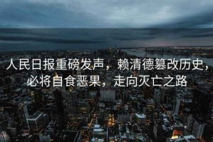 人民日報重磅發聲，賴清德篡改歷史，必將自食惡果，走向滅亡之路