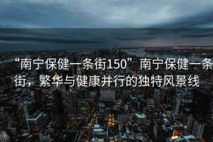 “南寧保健一條街150”南寧保健一條街，繁華與健康并行的獨特風景線