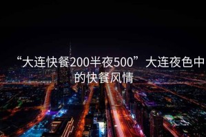 “大連快餐200半夜500”大連夜色中的快餐風情