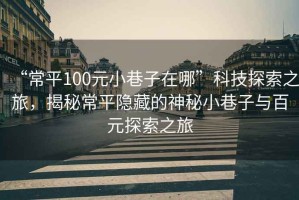 “常平100元小巷子在哪”科技探索之旅，揭秘常平隱藏的神秘小巷子與百元探索之旅