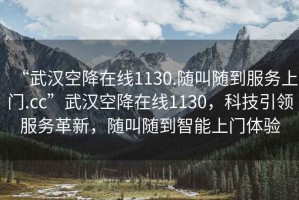 “武漢空降在線1130.隨叫隨到服務上門.cc”武漢空降在線1130，科技引領服務革新，隨叫隨到智能上門體驗