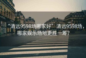 “清遠9598場哪家好”清遠9598場，哪家娛樂場地更勝一籌？