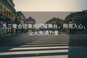 九三晚會這束光閃耀舞臺，照亮人心，讓人充滿力量