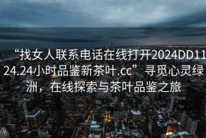 “找女人聯(lián)系電話在線打開2024DD1124.24小時品鑒新茶葉.cc”尋覓心靈綠洲，在線探索與茶葉品鑒之旅