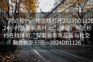 “附近秒約一炮在線打開(kāi)2024DD1126.24小時(shí)品鑒新茶葉.cc”建議，附近秒約在線體驗(yàn)，探索新茶葉品鑒與社交融合的新紀(jì)元—2024DD1126