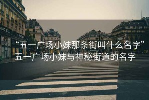 “五一廣場小妹那條街叫什么名字”五一廣場小妹與神秘街道的名字