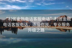 “利信金融電話客服電話”利信金融電話客服電話，連接你我，專業(yè)服務(wù)升級(jí)之路
