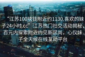 “江蘇100塊錢附近約1130.喜歡的妹子24小時.cc”江蘇熱門社交活動揭秘，百元內探索附近約見新風尚，心儀妹子全天候在線互動平臺