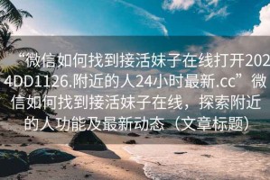 “微信如何找到接活妹子在線打開2024DD1126.附近的人24小時最新.cc”微信如何找到接活妹子在線，探索附近的人功能及最新動態（文章標題）