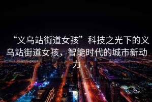 “義烏站街道女孩”科技之光下的義烏站街道女孩，智能時代的城市新動力