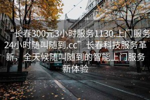 “長春300元3小時服務(wù)1130.上門服務(wù)24小時隨叫隨到.cc”長春科技服務(wù)革新，全天候隨叫隨到的智能上門服務(wù)新體驗