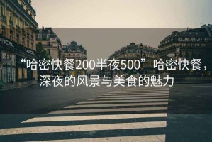“哈密快餐200半夜500”哈密快餐，深夜的風(fēng)景與美食的魅力