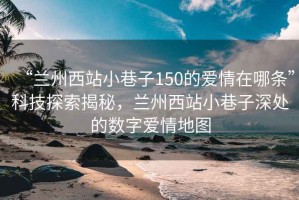 “蘭州西站小巷子150的愛情在哪條”科技探索揭秘，蘭州西站小巷子深處的數(shù)字愛情地圖