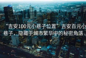 “吉安100元小巷子位置”吉安百元小巷子，隱藏于城市繁華中的秘密角落