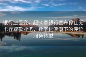 銀行業巨變，超50家銀行宣布停止無卡存取款業務，數字化浪潮下的傳統服務轉型