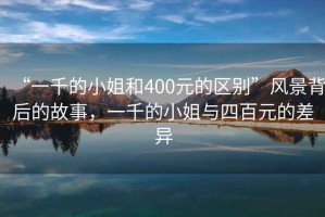 “一千的小姐和400元的區別”風景背后的故事，一千的小姐與四百元的差異