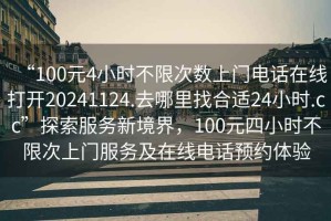 “100元4小時不限次數上門電話在線打開20241124.去哪里找合適24小時.cc”探索服務新境界，100元四小時不限次上門服務及在線電話預約體驗
