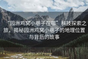 “園洲雞窩小巷子在哪”科技探索之旅，揭秘園洲雞窩小巷子的地理位置與背后的故事