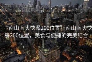 “南山南頭快餐200位置”南山南頭快餐200位置，美食與便捷的完美結合