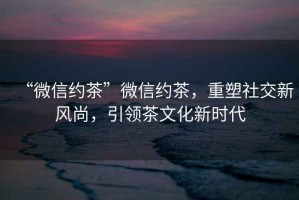 “微信約茶”微信約茶，重塑社交新風尚，引領茶文化新時代