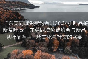 “東莞同城免費約會1130.24小時品鑒新茶葉.cc”東莞同城免費約會與新品茶葉品鑒—一場文化與社交的盛宴