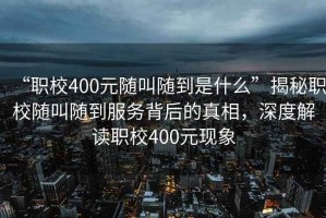 “職校400元隨叫隨到是什么”揭秘職校隨叫隨到服務背后的真相，深度解讀職校400元現象