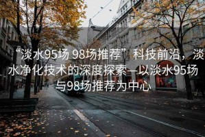 “淡水95場 98場推薦”科技前沿，淡水凈化技術的深度探索—以淡水95場與98場推薦為中心