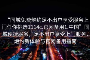 “同城免費炮約足不出戶享受服務上門任你挑選1114c.官網備用1.中國”同城便捷服務，足不出戶享受上門服務，炮約新體驗與官網備用指南
