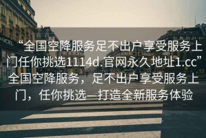 “全國空降服務足不出戶享受服務上門任你挑選1114d.官網永久地址1.cc”全國空降服務，足不出戶享受服務上門，任你挑選—打造全新服務體驗