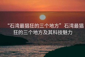 “石灣最猖狂的三個地方”石灣最猖狂的三個地方及其科技魅力