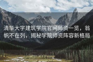 清華大學建筑學院官網(wǎng)師資一覽，翁帆不在列，揭秘學院師資陣容新格局