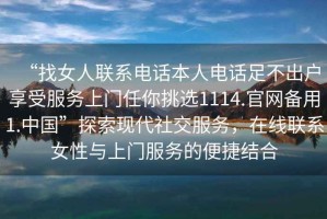 “找女人聯(lián)系電話本人電話足不出戶享受服務(wù)上門任你挑選1114.官網(wǎng)備用1.中國”探索現(xiàn)代社交服務(wù)，在線聯(lián)系女性與上門服務(wù)的便捷結(jié)合